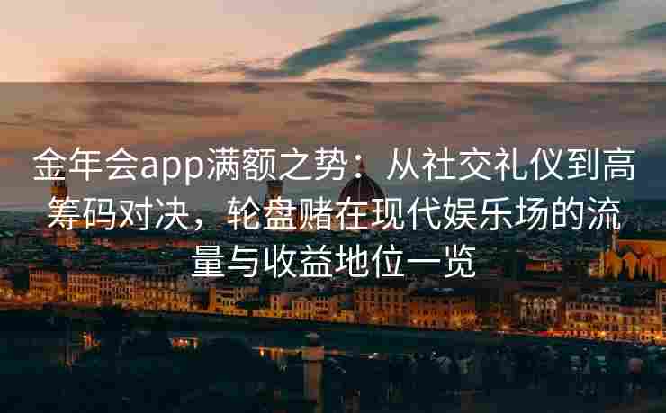 金年会app满额之势：从社交礼仪到高筹码对决，轮盘赌在现代娱乐场的流量与收益地位一览