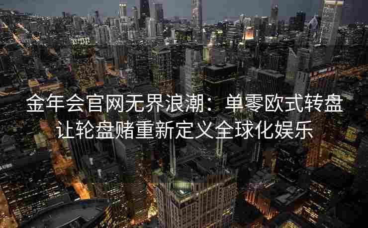金年会官网无界浪潮：单零欧式转盘让轮盘赌重新定义全球化娱乐