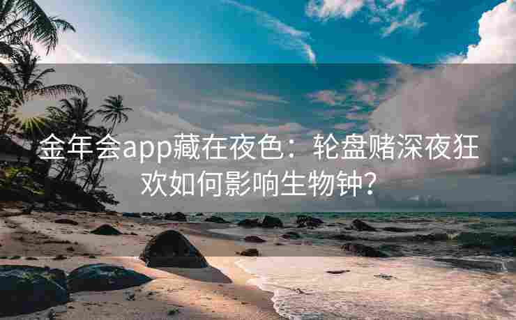 金年会app藏在夜色：轮盘赌深夜狂欢如何影响生物钟？
