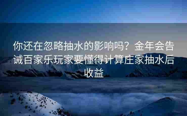 你还在忽略抽水的影响吗？金年会告诫百家乐玩家要懂得计算庄家抽水后收益