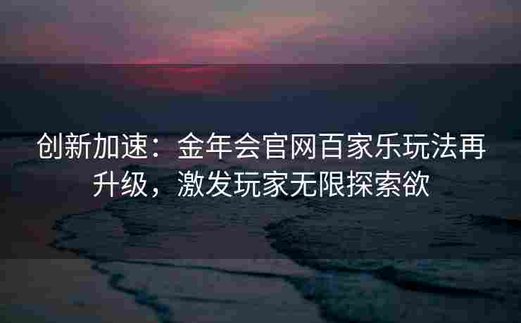 创新加速：金年会官网百家乐玩法再升级，激发玩家无限探索欲