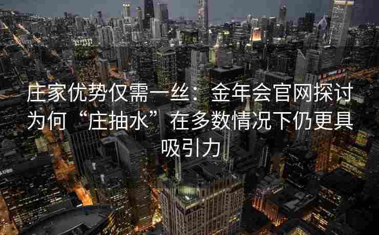 庄家优势仅需一丝：金年会官网探讨为何“庄抽水”在多数情况下仍更具吸引力