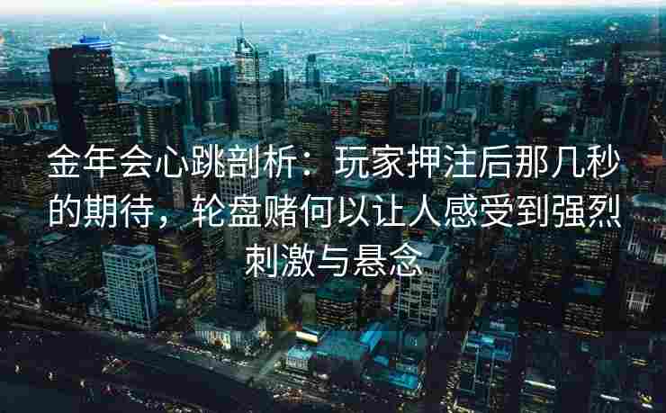 金年会心跳剖析：玩家押注后那几秒的期待，轮盘赌何以让人感受到强烈刺激与悬念