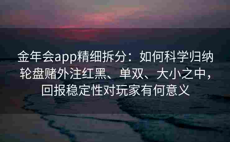 金年会app精细拆分：如何科学归纳轮盘赌外注红黑、单双、大小之中，回报稳定性对玩家有何意义